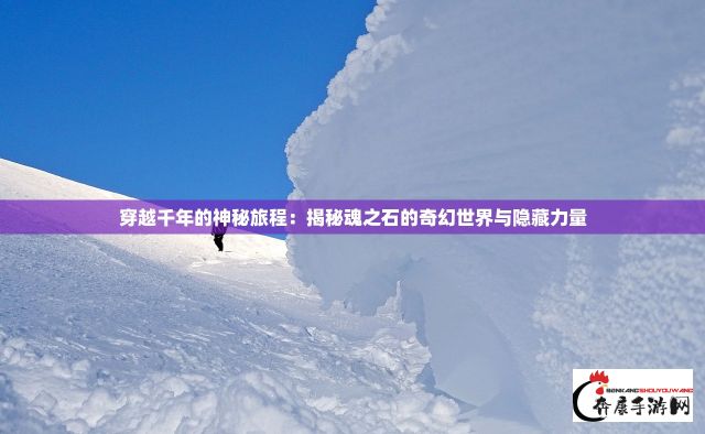 穿越千年的神秘旅程：揭秘魂之石的奇幻世界与隐藏力量